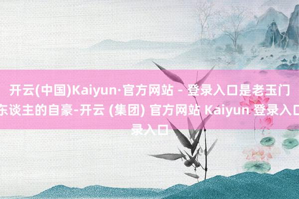 开云(中国)Kaiyun·官方网站 - 登录入口是老玉门东谈主的自豪-开云 (集团) 官方网站 Kaiyun 登录入口