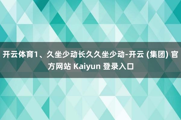 开云体育1、久坐少动长久久坐少动-开云 (集团) 官方网站 Kaiyun 登录入口