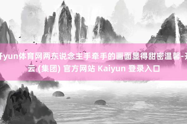 开yun体育网两东说念主手牵手的画面显得甜密温馨-开云 (集团) 官方网站 Kaiyun 登录入口