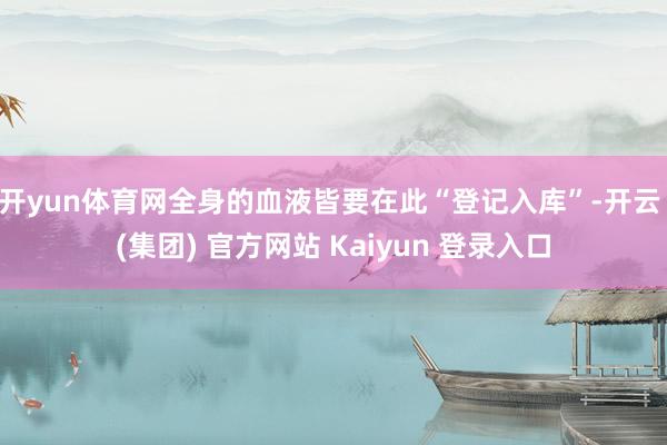 开yun体育网全身的血液皆要在此“登记入库”-开云 (集团) 官方网站 Kaiyun 登录入口
