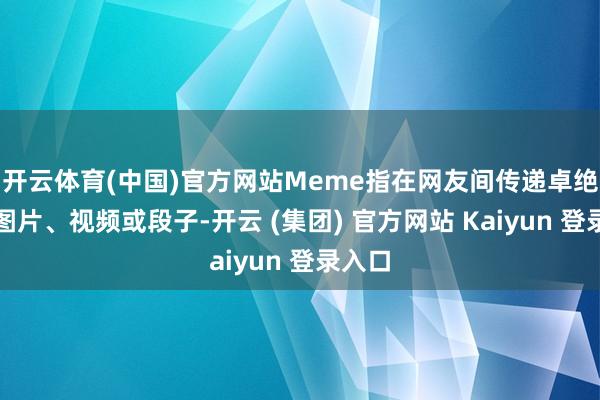 开云体育(中国)官方网站Meme指在网友间传递卓绝快的图片、视频或段子-开云 (集团) 官方网站 Kaiyun 登录入口