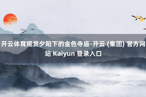 开云体育观赏夕阳下的金色寺庙-开云 (集团) 官方网站 Kaiyun 登录入口