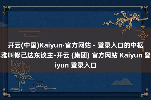 开云(中国)Kaiyun·官方网站 - 登录入口的中枢价值不雅叫修己达东谈主-开云 (集团) 官方网站 Kaiyun 登录入口