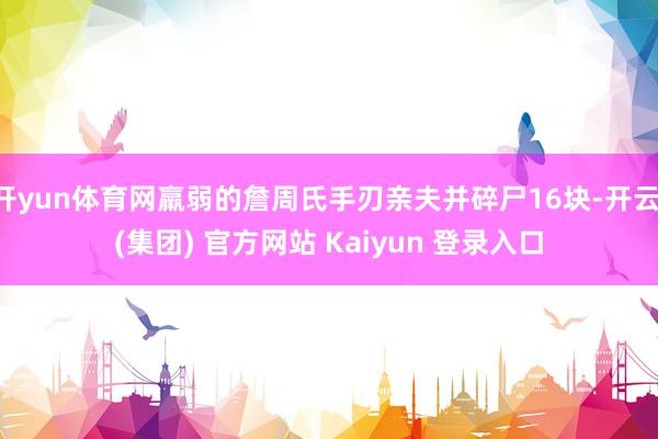 开yun体育网羸弱的詹周氏手刃亲夫并碎尸16块-开云 (集团) 官方网站 Kaiyun 登录入口