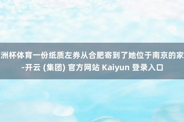 欧洲杯体育一份纸质左券从合肥寄到了她位于南京的家中-开云 (集团) 官方网站 Kaiyun 登录入口
