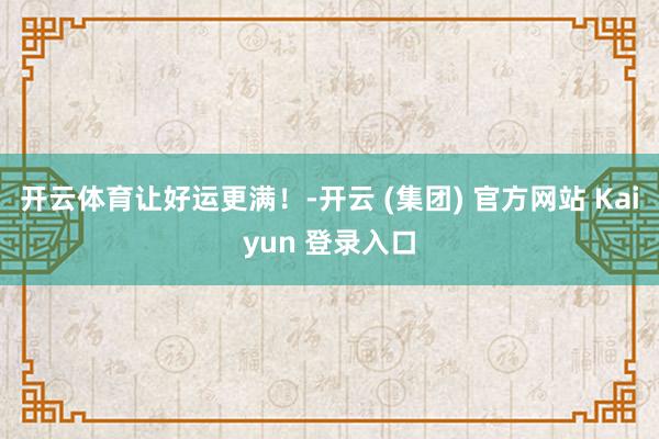 开云体育让好运更满！-开云 (集团) 官方网站 Kaiyun 登录入口