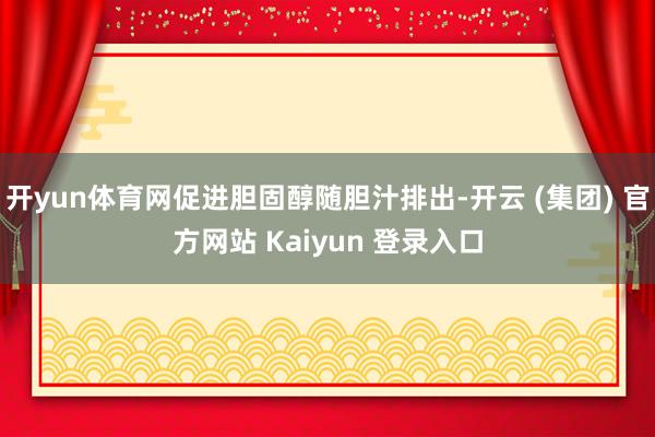 开yun体育网促进胆固醇随胆汁排出-开云 (集团) 官方网站 Kaiyun 登录入口