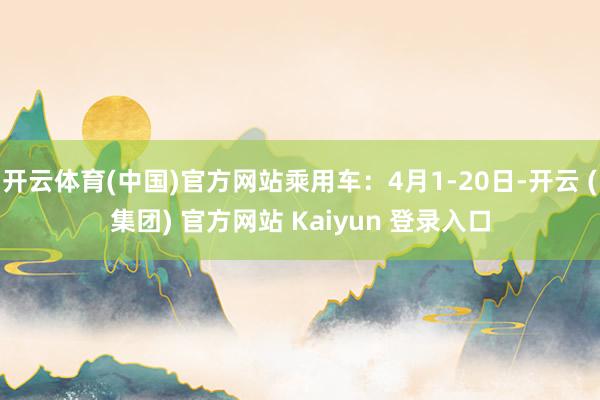 开云体育(中国)官方网站乘用车：4月1-20日-开云 (集团) 官方网站 Kaiyun 登录入口