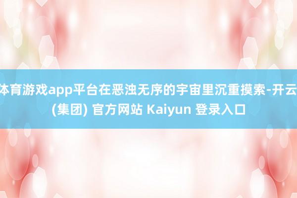 体育游戏app平台在恶浊无序的宇宙里沉重摸索-开云 (集团) 官方网站 Kaiyun 登录入口
