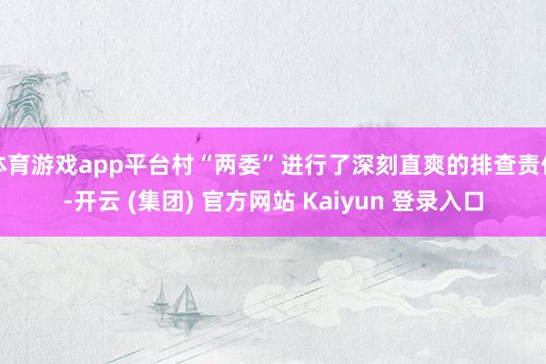 体育游戏app平台村“两委”进行了深刻直爽的排查责任-开云 (集团) 官方网站 Kaiyun 登录入口