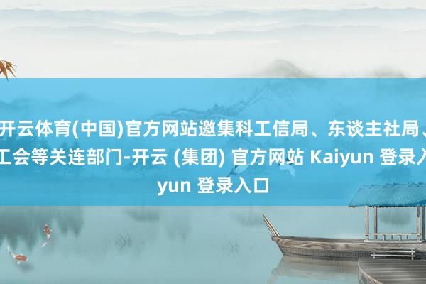 开云体育(中国)官方网站邀集科工信局、东谈主社局、总工会等关连部门-开云 (集团) 官方网站 Kaiyun 登录入口