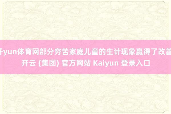 开yun体育网部分穷苦家庭儿童的生计现象赢得了改善-开云 (集团) 官方网站 Kaiyun 登录入口