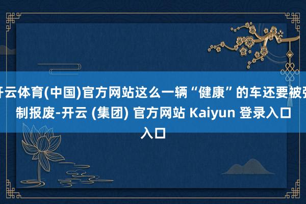 开云体育(中国)官方网站这么一辆“健康”的车还要被强制报废-开云 (集团) 官方网站 Kaiyun 登录入口