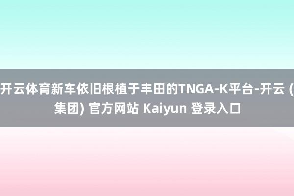 开云体育新车依旧根植于丰田的TNGA-K平台-开云 (集团) 官方网站 Kaiyun 登录入口