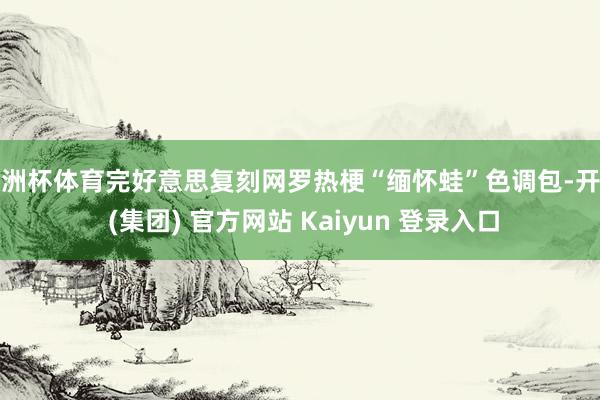 欧洲杯体育完好意思复刻网罗热梗“缅怀蛙”色调包-开云 (集团) 官方网站 Kaiyun 登录入口