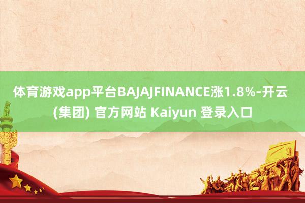 体育游戏app平台BAJAJFINANCE涨1.8%-开云 (集团) 官方网站 Kaiyun 登录入口