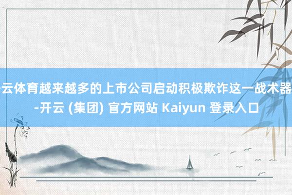开云体育越来越多的上市公司启动积极欺诈这一战术器具-开云 (集团) 官方网站 Kaiyun 登录入口