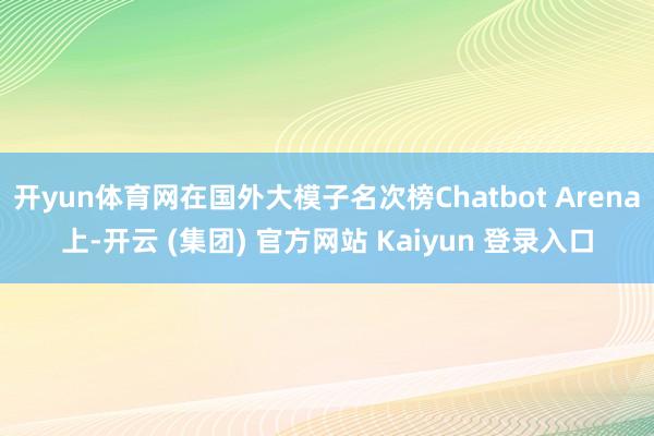 开yun体育网在国外大模子名次榜Chatbot Arena上-开云 (集团) 官方网站 Kaiyun 登录入口