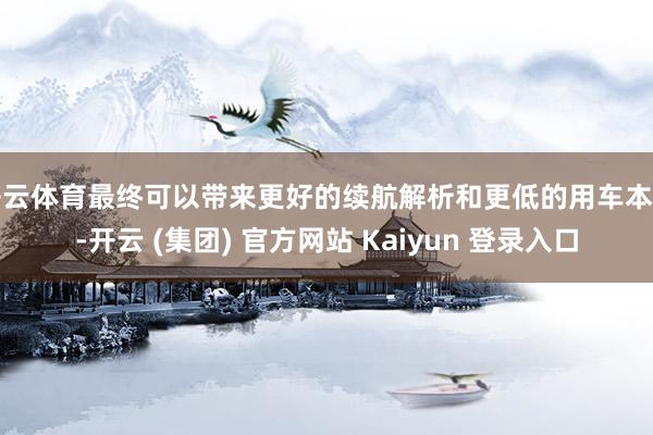 开云体育最终可以带来更好的续航解析和更低的用车本钱-开云 (集团) 官方网站 Kaiyun 登录入口