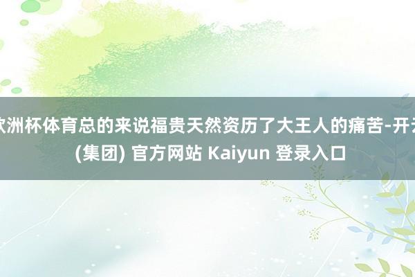 欧洲杯体育总的来说福贵天然资历了大王人的痛苦-开云 (集团) 官方网站 Kaiyun 登录入口