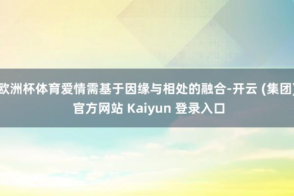 欧洲杯体育爱情需基于因缘与相处的融合-开云 (集团) 官方网站 Kaiyun 登录入口