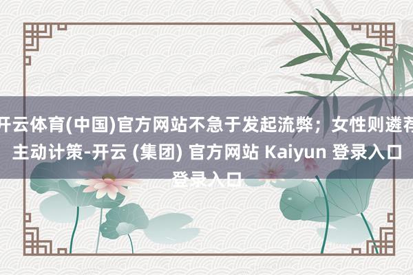 开云体育(中国)官方网站不急于发起流弊；女性则遴荐主动计策-开云 (集团) 官方网站 Kaiyun 登录入口