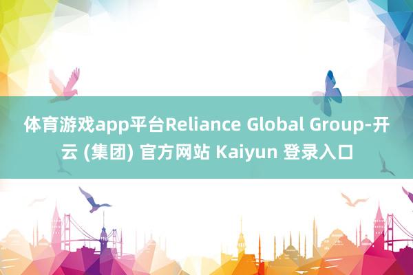 体育游戏app平台Reliance Global Group-开云 (集团) 官方网站 Kaiyun 登录入口