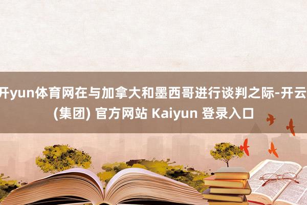 开yun体育网在与加拿大和墨西哥进行谈判之际-开云 (集团) 官方网站 Kaiyun 登录入口