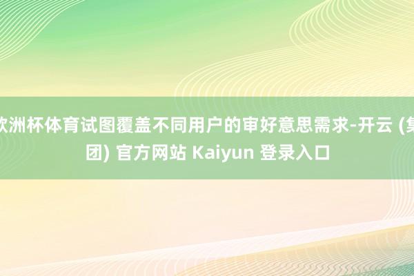 欧洲杯体育试图覆盖不同用户的审好意思需求-开云 (集团) 官方网站 Kaiyun 登录入口