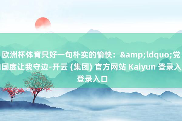 欧洲杯体育只好一句朴实的愉快：&ldquo;党和国度让我守边-开云 (集团) 官方网站 Kaiyun 登录入口