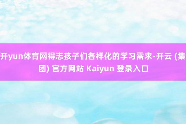 开yun体育网得志孩子们各样化的学习需求-开云 (集团) 官方网站 Kaiyun 登录入口