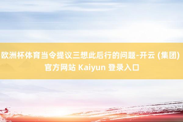 欧洲杯体育当令提议三想此后行的问题-开云 (集团) 官方网站 Kaiyun 登录入口