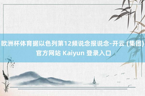 欧洲杯体育据以色列第12频说念报说念-开云 (集团) 官方网站 Kaiyun 登录入口