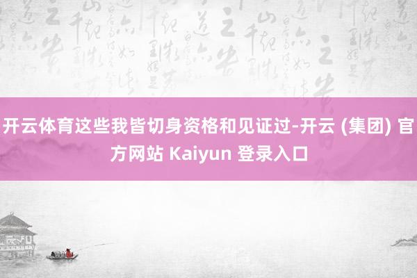 开云体育这些我皆切身资格和见证过-开云 (集团) 官方网站 Kaiyun 登录入口