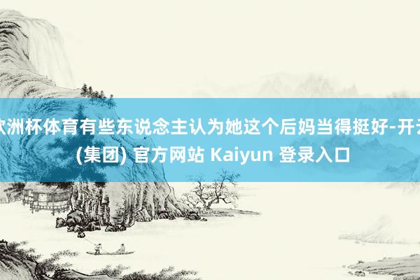 欧洲杯体育有些东说念主认为她这个后妈当得挺好-开云 (集团) 官方网站 Kaiyun 登录入口