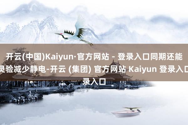 开云(中国)Kaiyun·官方网站 - 登录入口同期还能灵验减少静电-开云 (集团) 官方网站 Kaiyun 登录入口