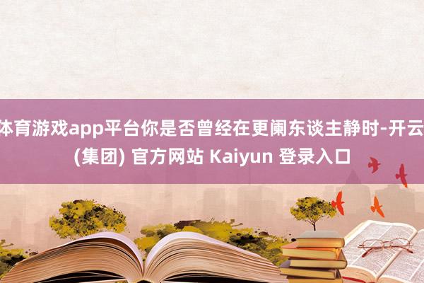体育游戏app平台你是否曾经在更阑东谈主静时-开云 (集团) 官方网站 Kaiyun 登录入口
