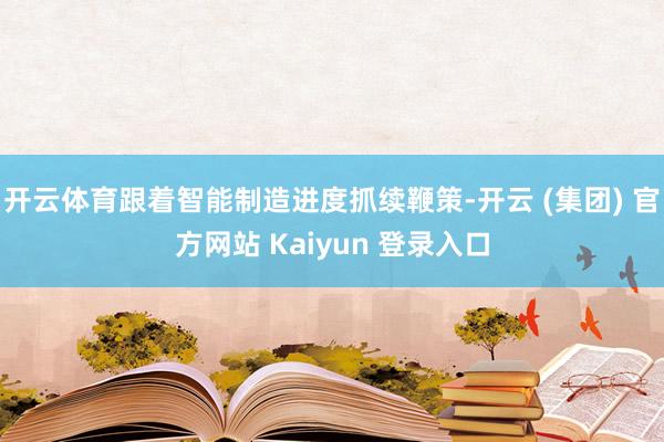 开云体育跟着智能制造进度抓续鞭策-开云 (集团) 官方网站 Kaiyun 登录入口
