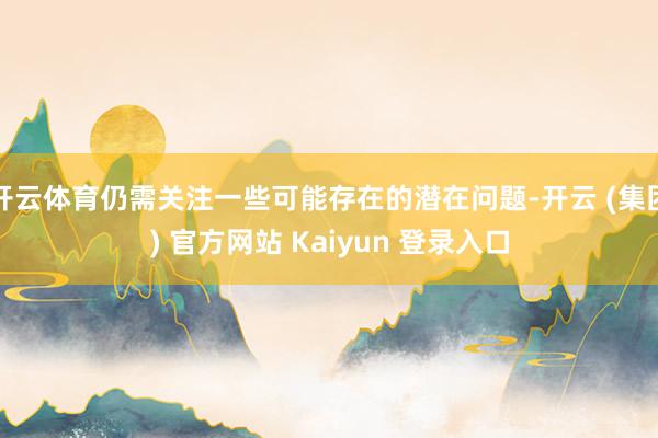 开云体育仍需关注一些可能存在的潜在问题-开云 (集团) 官方网站 Kaiyun 登录入口
