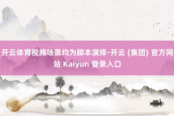 开云体育视频场景均为脚本演绎-开云 (集团) 官方网站 Kaiyun 登录入口