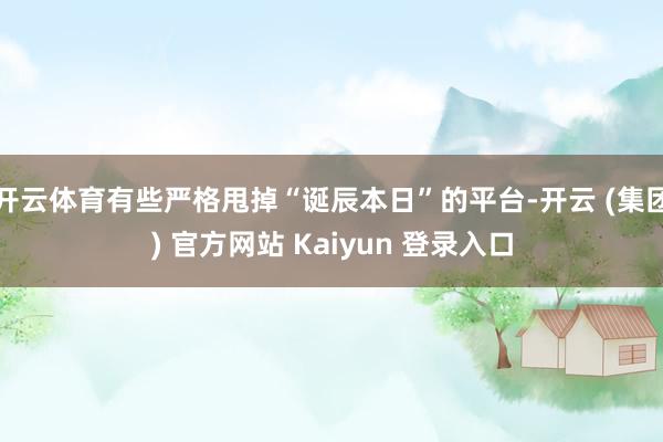开云体育有些严格甩掉“诞辰本日”的平台-开云 (集团) 官方网站 Kaiyun 登录入口