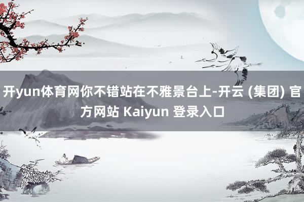 开yun体育网你不错站在不雅景台上-开云 (集团) 官方网站 Kaiyun 登录入口