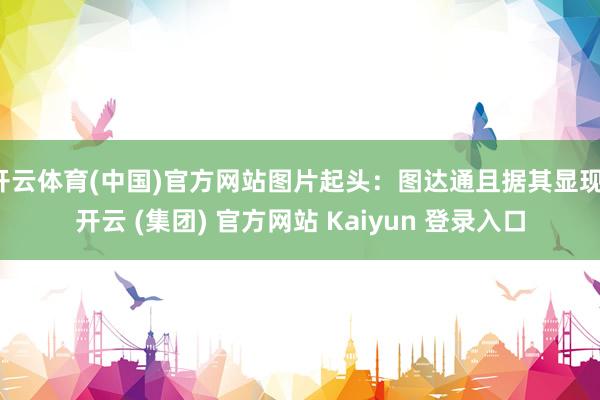 开云体育(中国)官方网站图片起头：图达通且据其显现-开云 (集团) 官方网站 Kaiyun 登录入口