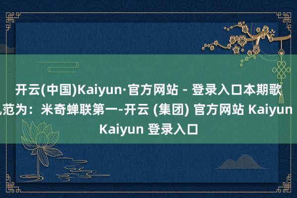 开云(中国)Kaiyun·官方网站 - 登录入口本期歌手排名轨范为：米奇蝉联第一-开云 (集团) 官方网站 Kaiyun 登录入口