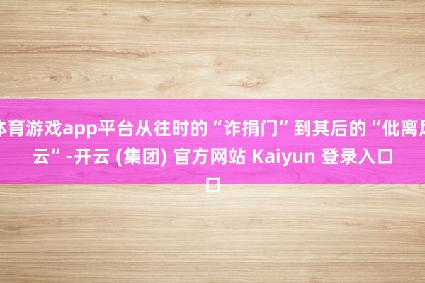 体育游戏app平台从往时的“诈捐门”到其后的“仳离风云”-开云 (集团) 官方网站 Kaiyun 登录入口