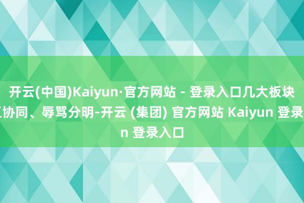 开云(中国)Kaiyun·官方网站 - 登录入口几大板块相互协同、辱骂分明-开云 (集团) 官方网站 Kaiyun 登录入口