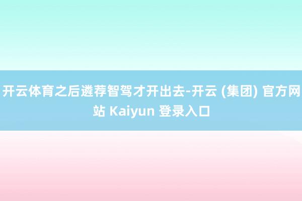 开云体育之后遴荐智驾才开出去-开云 (集团) 官方网站 Kaiyun 登录入口