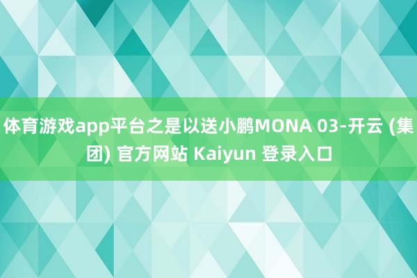 体育游戏app平台之是以送小鹏MONA 03-开云 (集团) 官方网站 Kaiyun 登录入口