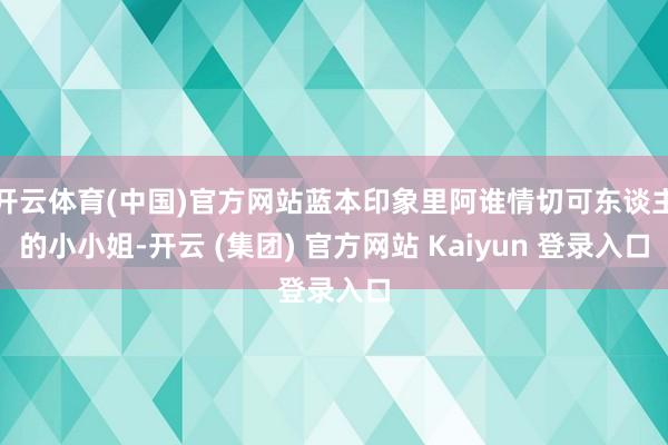 开云体育(中国)官方网站蓝本印象里阿谁情切可东谈主的小小姐-开云 (集团) 官方网站 Kaiyun 登录入口