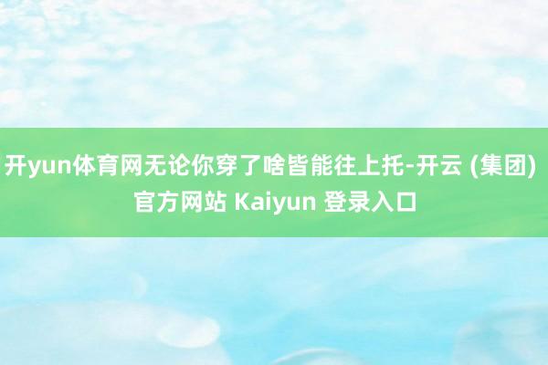 开yun体育网无论你穿了啥皆能往上托-开云 (集团) 官方网站 Kaiyun 登录入口